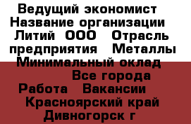 Ведущий экономист › Название организации ­ Литий, ООО › Отрасль предприятия ­ Металлы › Минимальный оклад ­ 24 000 - Все города Работа » Вакансии   . Красноярский край,Дивногорск г.